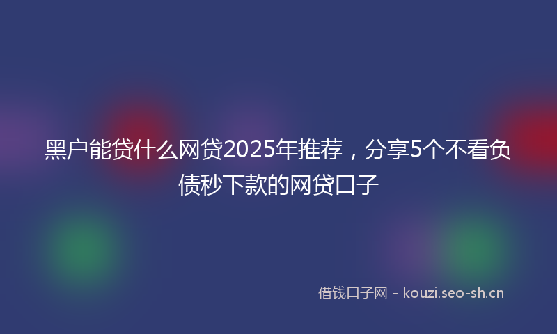 黑户能贷什么网贷2025年推荐，分享5个不看负债秒下款的网贷口子