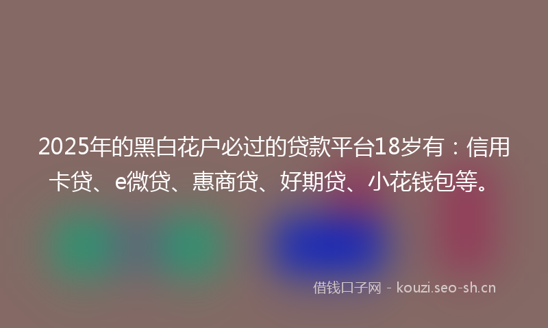 2025年的黑白花户必过的贷款平台18岁有：信用卡贷、e微贷、惠商贷、好期贷、小花钱包等。