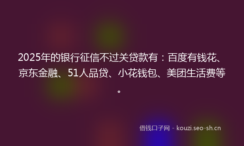 2025年的银行征信不过关贷款有：百度有钱花、京东金融、51人品贷、小花钱包、美团生活费等。
