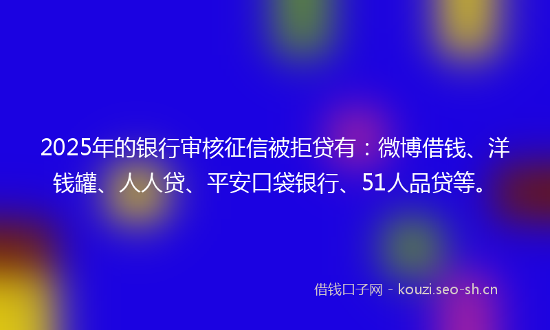 2025年的银行审核征信被拒贷有:微博借钱、洋钱罐、人人贷、平安口袋银行、51人品贷等。