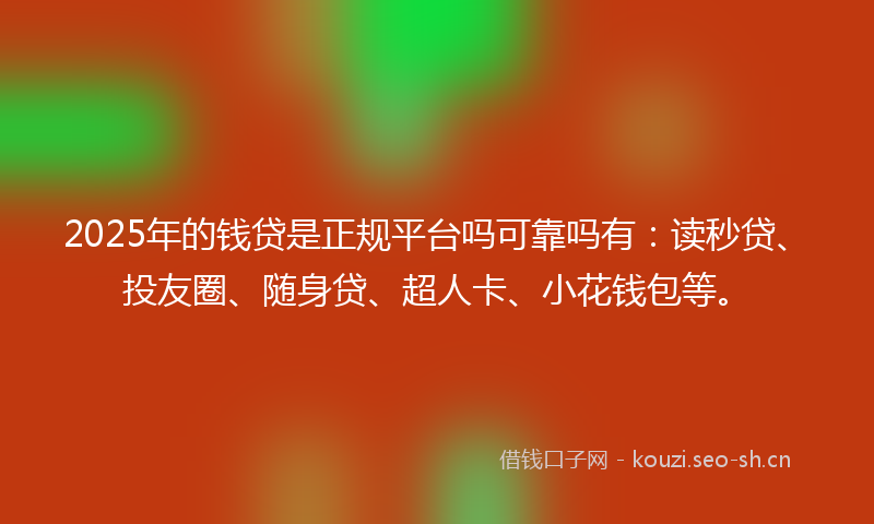2025年的钱贷是正规平台吗可靠吗有:读秒贷、投友圈、随身贷、超人卡、小花钱包等。