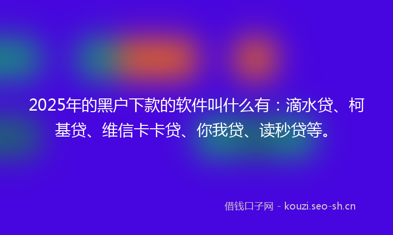 2025年的黑户下款的软件叫什么有:滴水贷、柯基贷、维信卡卡贷、你我贷、读秒贷等。