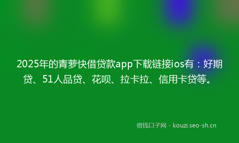 2025年的青萝快借贷款app下载链接ios有：好期贷、51人品贷、花呗、拉卡拉、信用卡贷等。