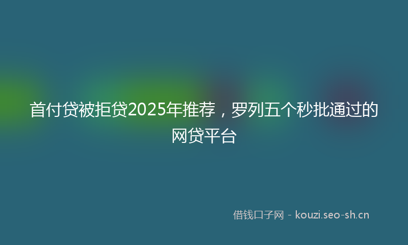 首付贷被拒贷2025年推荐，罗列五个秒批通过的网贷平台