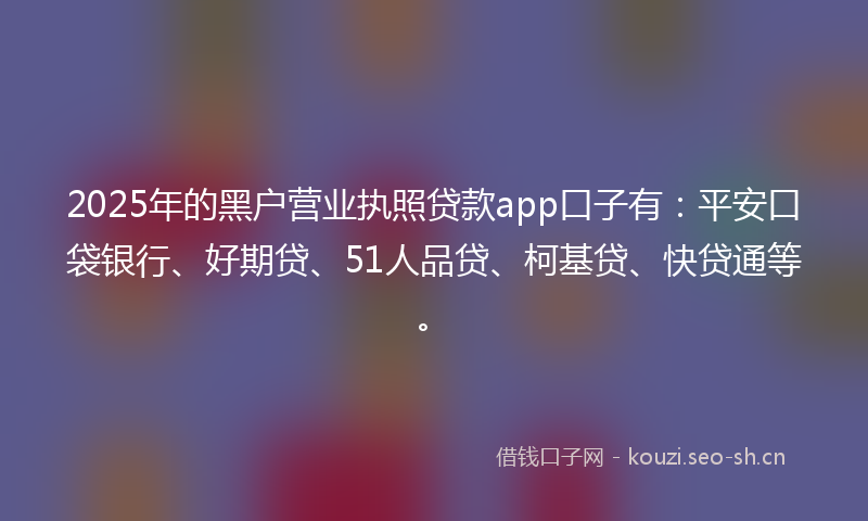 2025年的黑户营业执照贷款app口子有：平安口袋银行、好期贷、51人品贷、柯基贷、快贷通等。