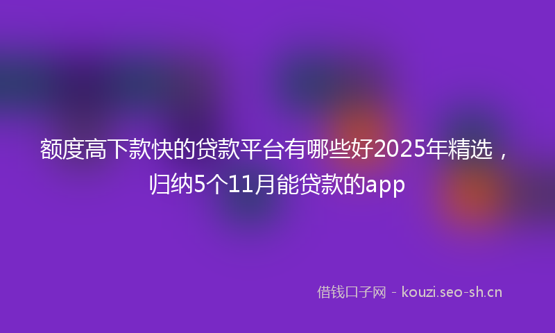 额度高下款快的贷款平台有哪些好2025年精选，归纳5个11月能贷款的app