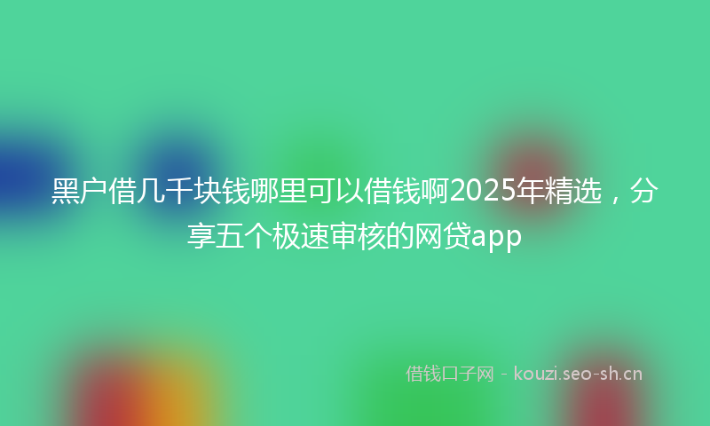 黑户借几千块钱哪里可以借钱啊2025年精选，分享五个极速审核的网贷app
