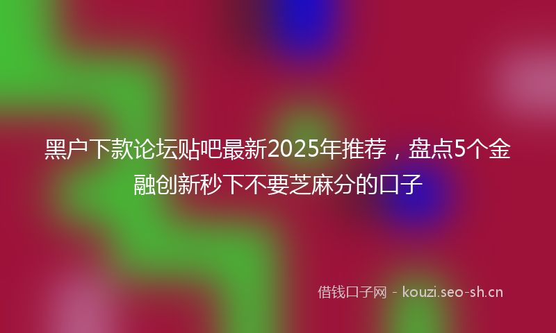 黑户下款论坛贴吧最新2025年推荐，盘点5个金融创新秒下不要芝麻分的口子