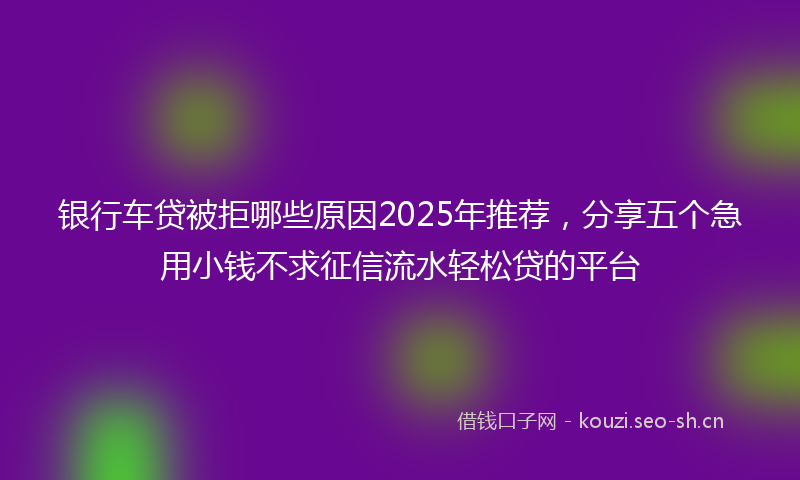 银行车贷被拒哪些原因2025年推荐，分享五个急用小钱不求征信流水轻松贷的平台