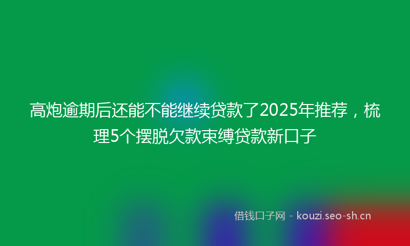 高炮逾期后还能不能继续贷款了2025年推荐，梳理5个摆脱欠款束缚贷款新口子