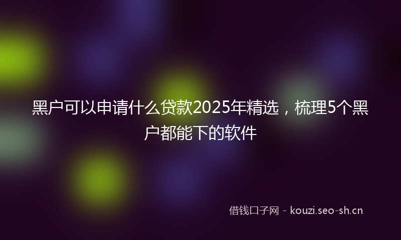 黑户可以申请什么贷款2025年精选，梳理5个黑户都能下的软件