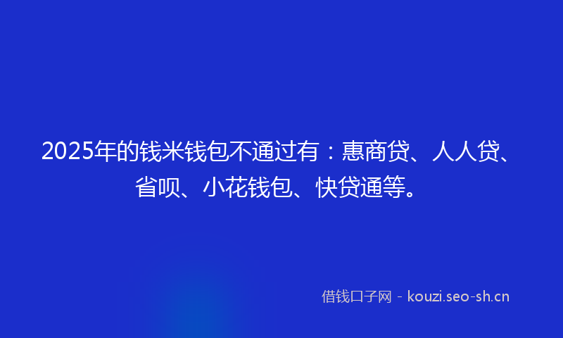 2025年的钱米钱包不通过有：惠商贷、人人贷、省呗、小花钱包、快贷通等。