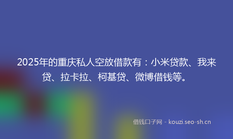 2025年的重庆私人空放借款有：小米贷款、我来贷、拉卡拉、柯基贷、微博借钱等。