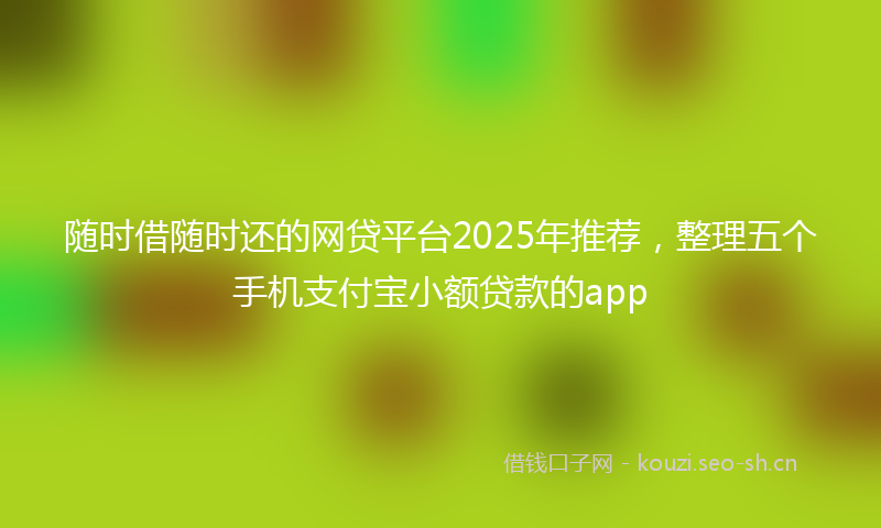 随时借随时还的网贷平台2025年推荐，整理五个手机支付宝小额贷款的app