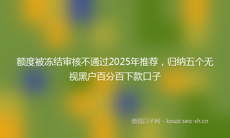 额度被冻结审核不通过2025年推荐，归纳五个无视黑户百分百下款口子