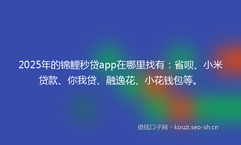 2025年的锦鲤秒贷app在哪里找有：省呗、小米贷款、你我贷、融逸花、小花钱包等。