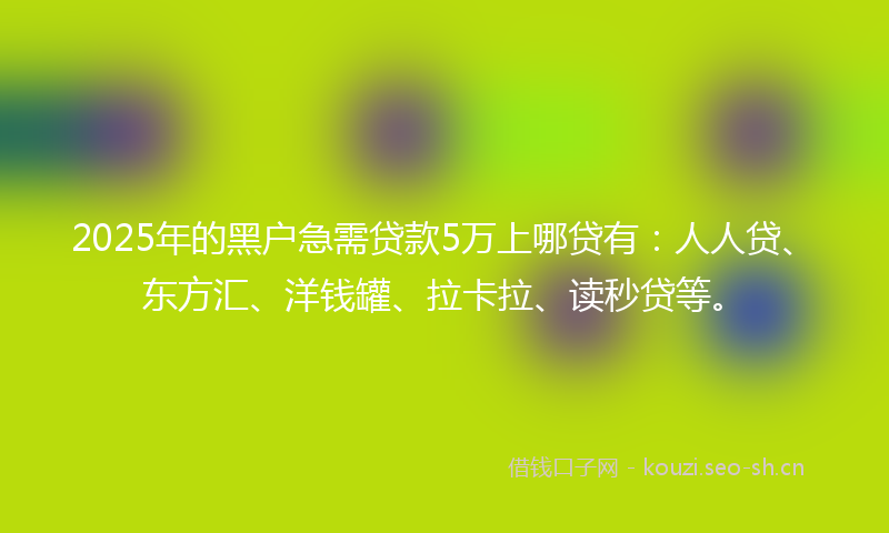2025年的黑户急需贷款5万上哪贷有：人人贷、东方汇、洋钱罐、拉卡拉、读秒贷等。