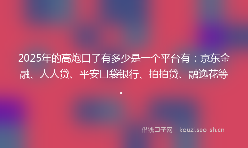 2025年的高炮口子有多少是一个平台有：京东金融、人人贷、平安口袋银行、拍拍贷、融逸花等。