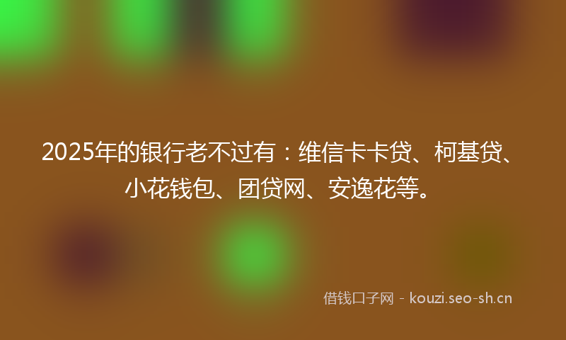 2025年的银行老不过有：维信卡卡贷、柯基贷、小花钱包、团贷网、安逸花等。