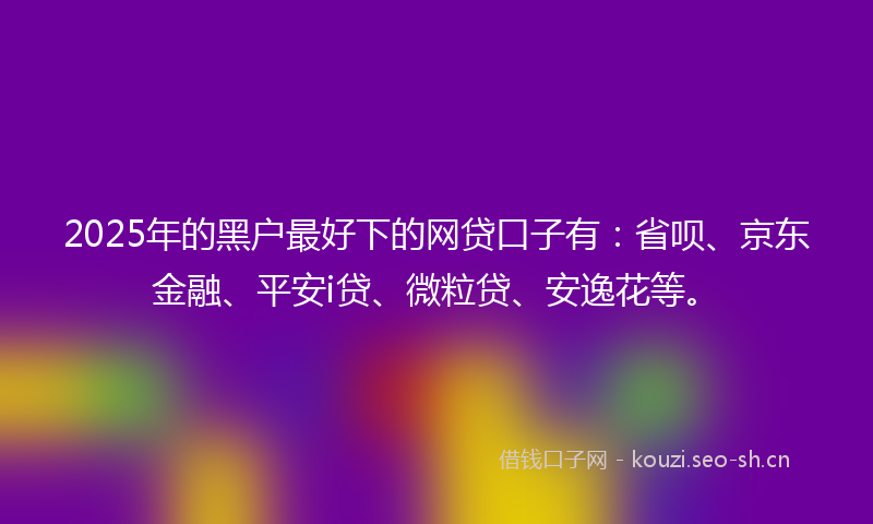 2025年的黑户最好下的网贷口子有：省呗、京东金融、平安i贷、微粒贷、安逸花等。