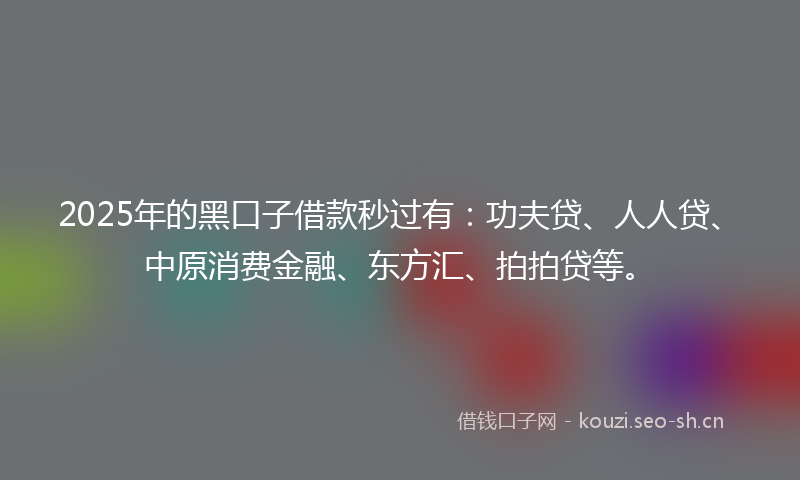 2025年的黑口子借款秒过有：功夫贷、人人贷、中原消费金融、东方汇、拍拍贷等。