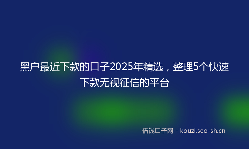 黑户最近下款的口子2025年精选，整理5个快速下款无视征信的平台
