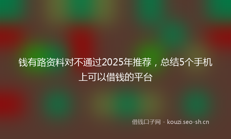 钱有路资料对不通过2025年推荐，总结5个手机上可以借钱的平台