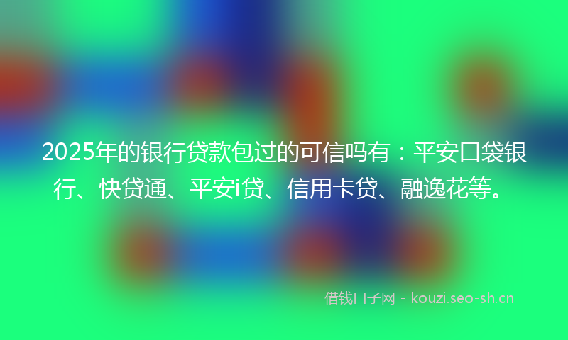 2025年的银行贷款包过的可信吗有：平安口袋银行、快贷通、平安i贷、信用卡贷、融逸花等。