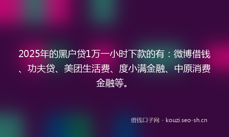 2025年的黑户贷1万一小时下款的有：微博借钱、功夫贷、美团生活费、度小满金融、中原消费金融等。