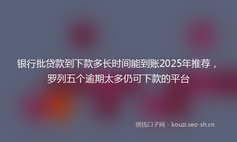 银行批贷款到下款多长时间能到账2025年推荐，罗列五个逾期太多仍可下款的平台