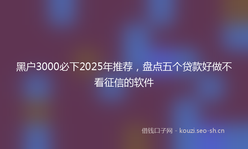 黑户3000必下2025年推荐，盘点五个贷款好做不看征信的软件