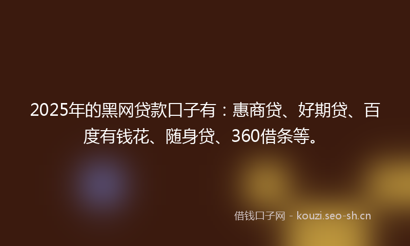 2025年的黑网贷款口子有:惠商贷、好期贷、百度有钱花、随身贷、360借条等。