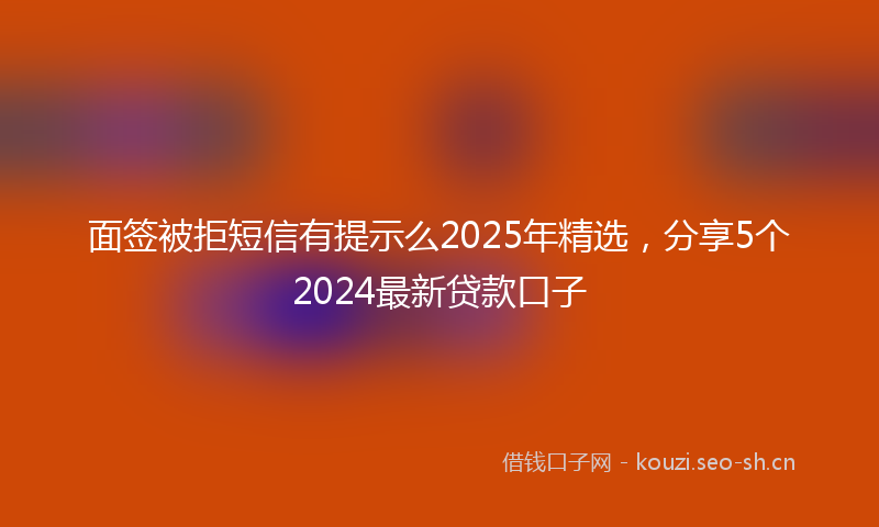 面签被拒短信有提示么2025年精选，分享5个2024最新贷款口子