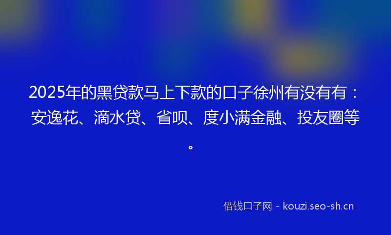 2025年的黑贷款马上下款的口子徐州有没有有：安逸花、滴水贷、省呗、度小满金融、投友圈等。