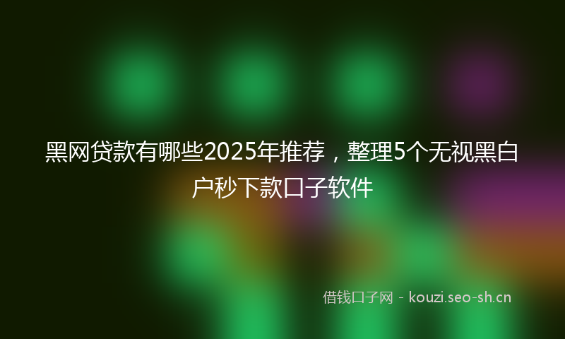 黑网贷款有哪些2025年推荐，整理5个无视黑白户秒下款口子软件