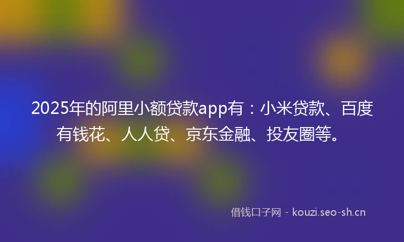 2025年的阿里小额贷款app有：小米贷款、百度有钱花、人人贷、京东金融、投友圈等。