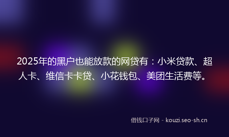 2025年的黑户也能放款的网贷有：小米贷款、超人卡、维信卡卡贷、小花钱包、美团生活费等。