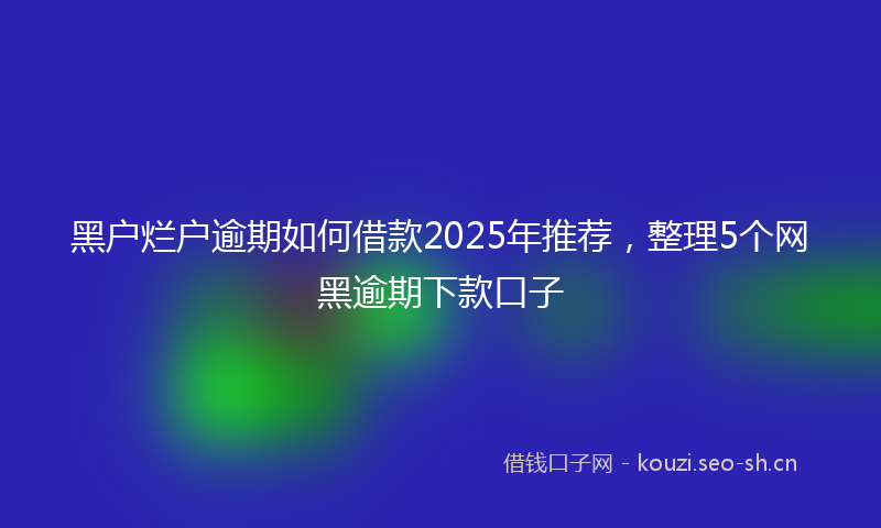 黑户烂户逾期如何借款2025年推荐，整理5个网黑逾期下款口子