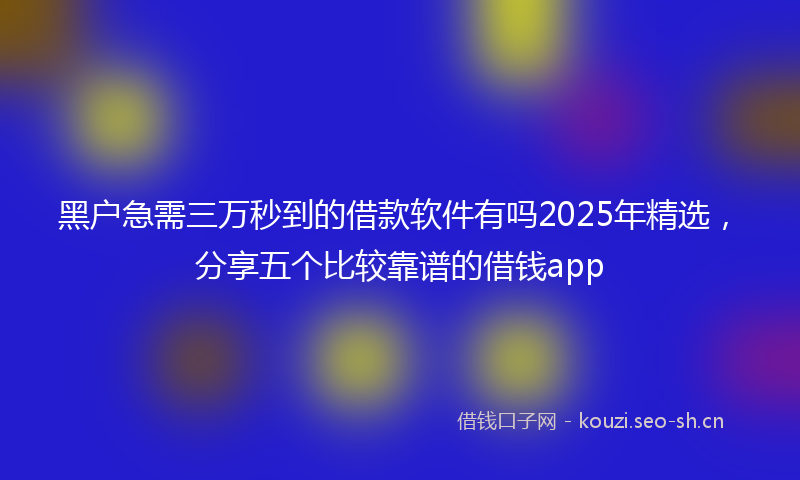 黑户急需三万秒到的借款软件有吗2025年精选，分享五个比较靠谱的借钱app