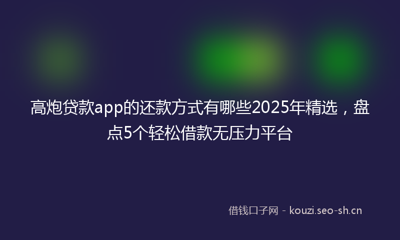 高炮贷款app的还款方式有哪些2025年精选，盘点5个轻松借款无压力平台