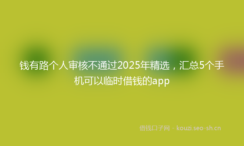 钱有路个人审核不通过2025年精选，汇总5个手机可以临时借钱的app