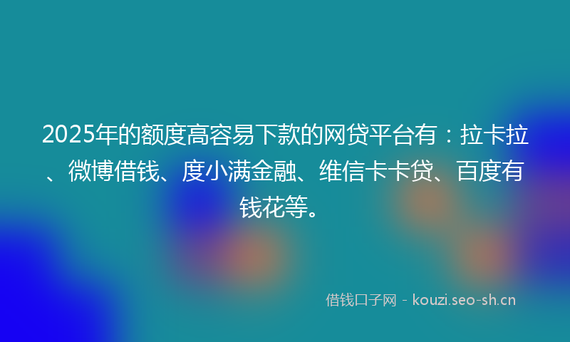 2025年的额度高容易下款的网贷平台有：拉卡拉、微博借钱、度小满金融、维信卡卡贷、百度有钱花等。