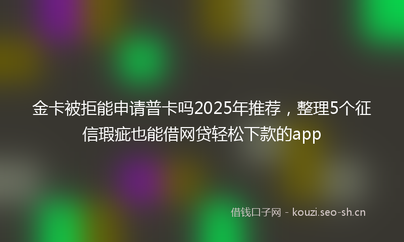 金卡被拒能申请普卡吗2025年推荐，整理5个征信瑕疵也能借网贷轻松下款的app