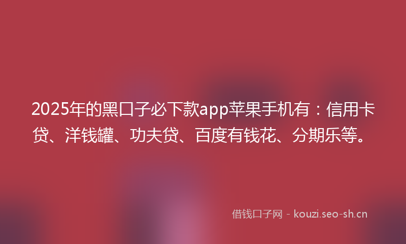 2025年的黑口子必下款app苹果手机有：信用卡贷、洋钱罐、功夫贷、百度有钱花、分期乐等。