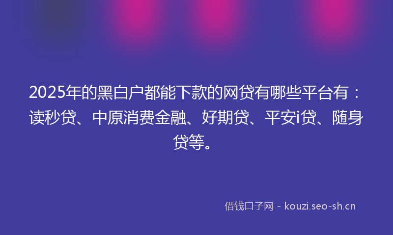 2025年的黑白户都能下款的网贷有哪些平台有：读秒贷、中原消费金融、好期贷、平安i贷、随身贷等。