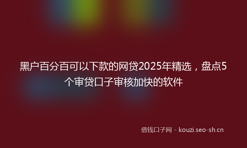 黑户百分百可以下款的网贷2025年精选，盘点5个审贷口子审核加快的软件