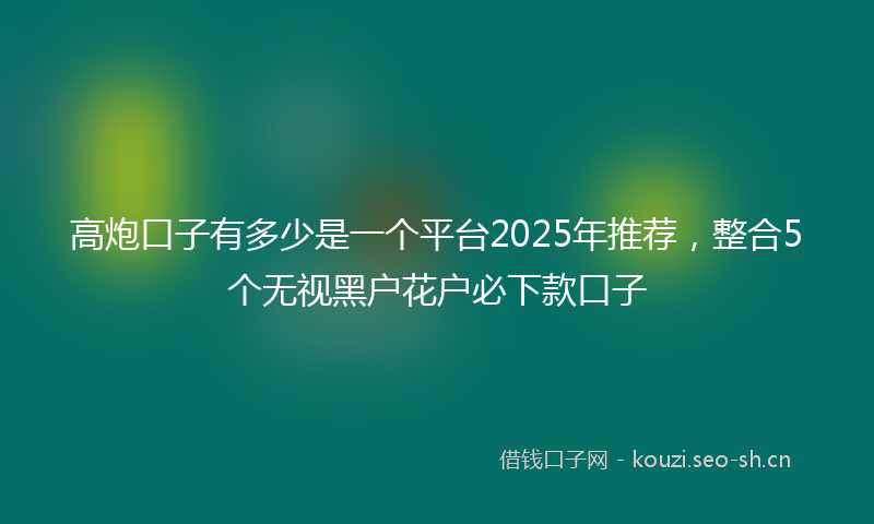 高炮口子有多少是一个平台2025年推荐，整合5个无视黑户花户必下款口子