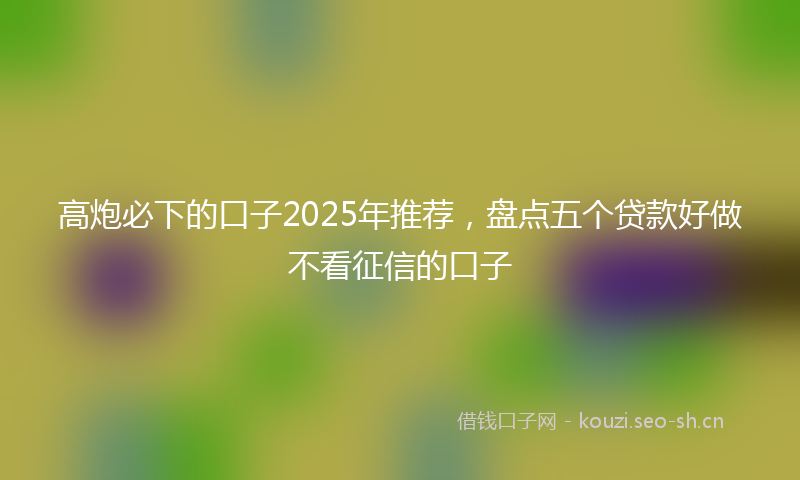 高炮必下的口子2025年推荐，盘点五个贷款好做不看征信的口子