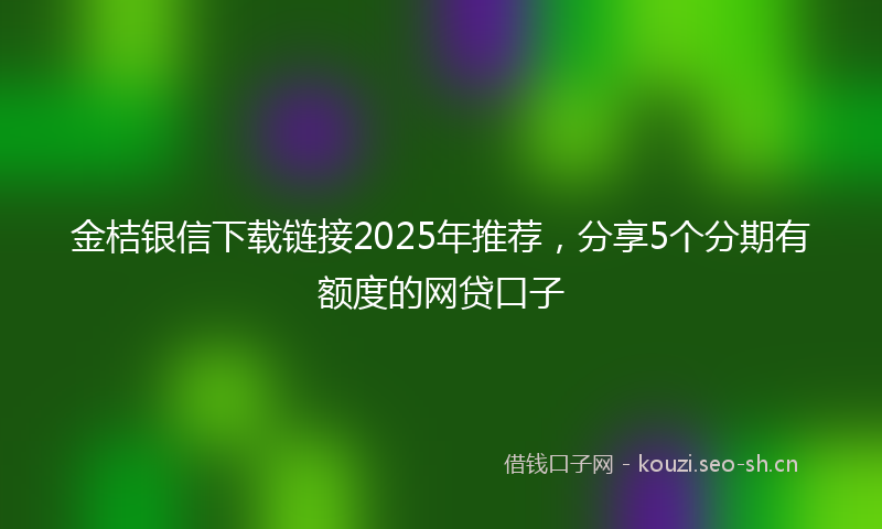 金桔银信下载链接2025年推荐，分享5个分期有额度的网贷口子