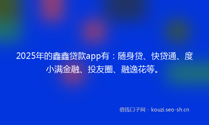 2025年的鑫鑫贷款app有：随身贷、快贷通、度小满金融、投友圈、融逸花等。